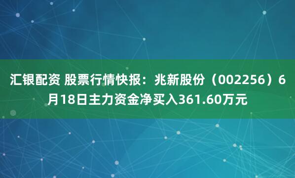 汇银配资 股票行情快报：兆新股份（002256）6月18日主力资金净买入361.60万元