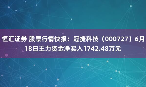 恒汇证券 股票行情快报：冠捷科技（000727）6月18日主力资金净买入1742.48万元