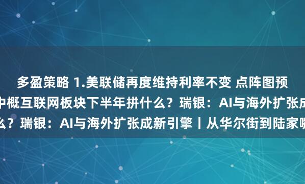 多盈策略 1.美联储再度维持利率不变 点阵图预示年底前将降息两次2.中概互联网板块下半年拼什么？瑞银：AI与海外扩张成新引擎丨从华尔街到陆家嘴