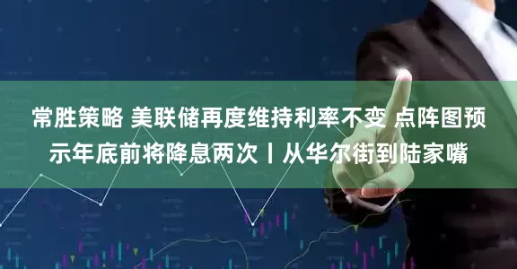 常胜策略 美联储再度维持利率不变 点阵图预示年底前将降息两次丨从华尔街到陆家嘴
