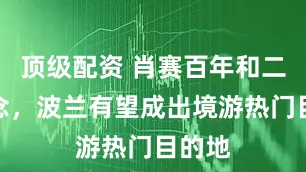 顶级配资 肖赛百年和二战纪念，波兰有望成出境游热门目的地