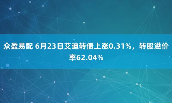 众盈易配 6月23日艾迪转债上涨0.31%，转股溢价率62.04%