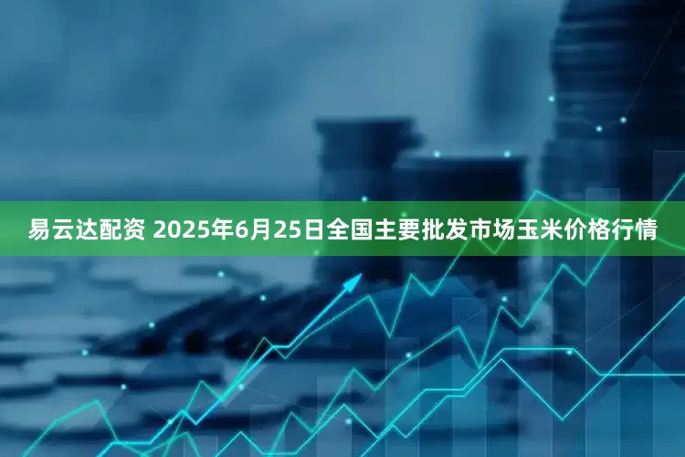 易云达配资 2025年6月25日全国主要批发市场玉米价格行情