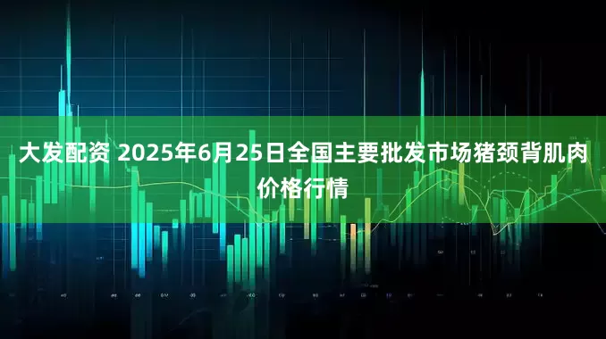 大发配资 2025年6月25日全国主要批发市场猪颈背肌肉价格行情