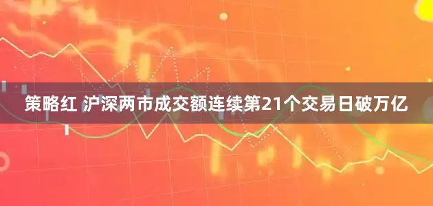 策略红 沪深两市成交额连续第21个交易日破万亿