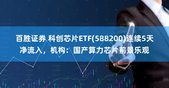 百胜证券 科创芯片ETF(588200)连续5天净流入，机构：国产算力芯片前景乐观