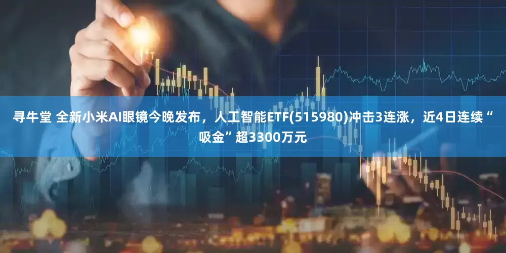 寻牛堂 全新小米AI眼镜今晚发布，人工智能ETF(515980)冲击3连涨，近4日连续“吸金”超3300万元