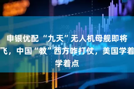 申银优配 “九天”无人机母舰即将首飞，中国“教”西方咋打仗，美国学着点