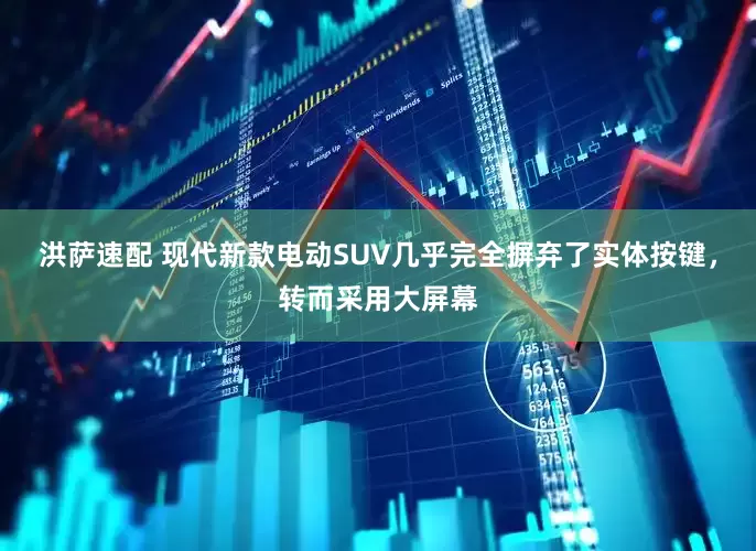 洪萨速配 现代新款电动SUV几乎完全摒弃了实体按键，转而采用大屏幕