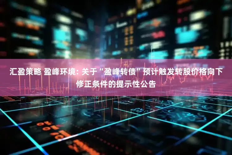 汇盈策略 盈峰环境: 关于“盈峰转债”预计触发转股价格向下修正条件的提示性公告