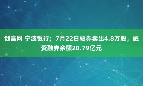 创高网 宁波银行：7月22日融券卖出4.8万股，融资融券余额20.79亿元