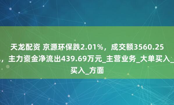 天龙配资 京源环保跌2.01%，成交额3560.25万元，主力资金净流出439.69万元_主营业务_大单买入_方面