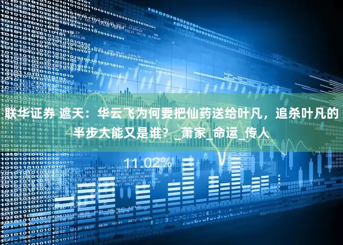 联华证券 遮天：华云飞为何要把仙药送给叶凡，追杀叶凡的半步大能又是谁？_萧家_命运_传人