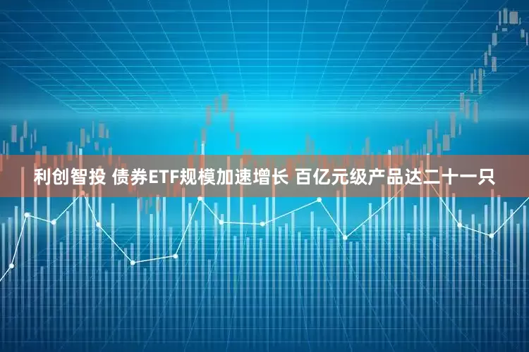 利创智投 债券ETF规模加速增长 百亿元级产品达二十一只