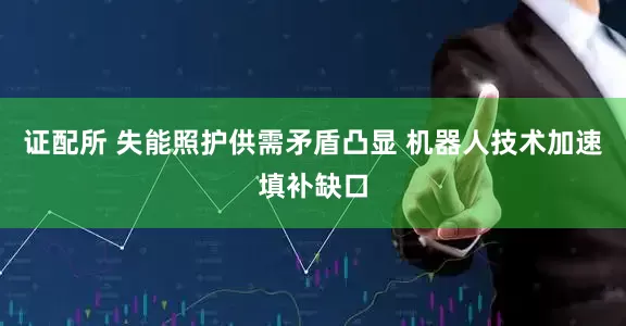 证配所 失能照护供需矛盾凸显 机器人技术加速填补缺口