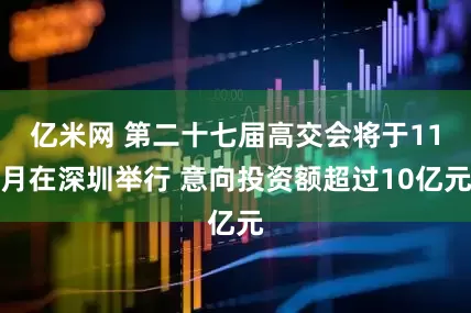 亿米网 第二十七届高交会将于11月在深圳举行 意向投资额超过10亿元