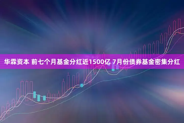 华霖资本 前七个月基金分红近1500亿 7月份债券基金密集分红