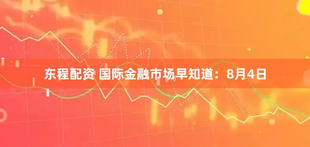 东程配资 国际金融市场早知道：8月4日
