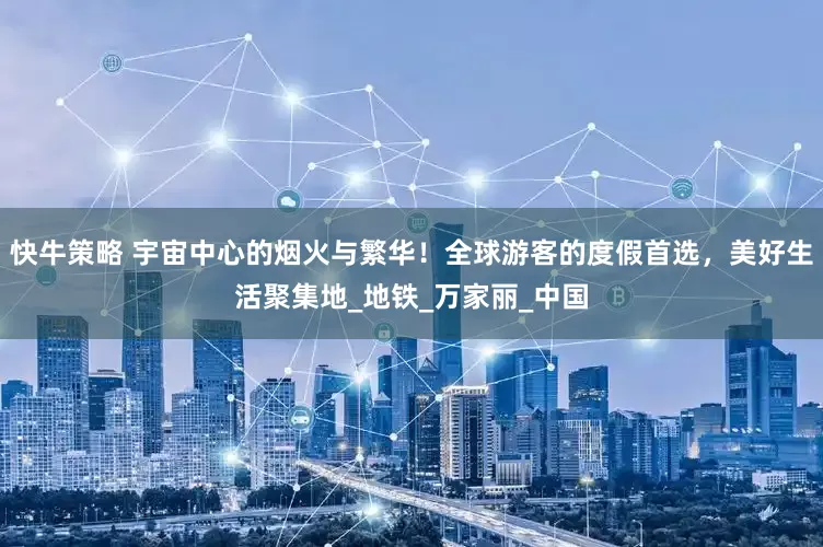 快牛策略 宇宙中心的烟火与繁华！全球游客的度假首选，美好生活聚集地_地铁_万家丽_中国