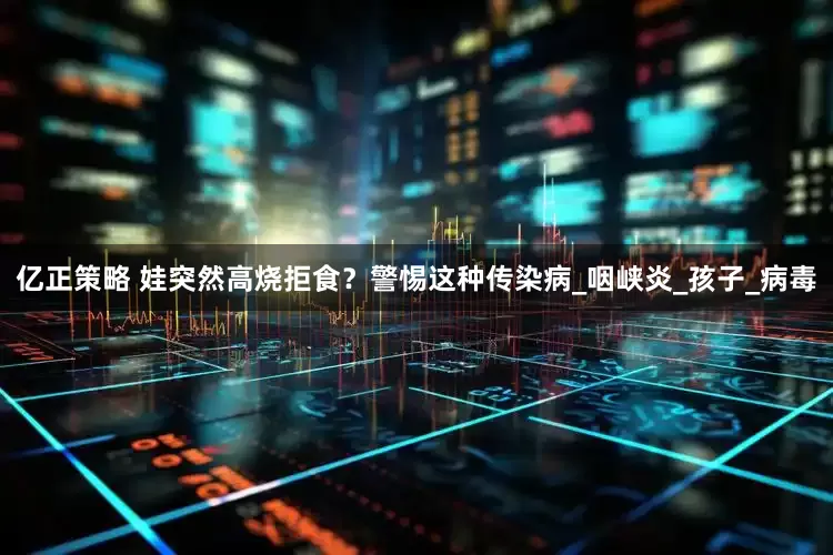 亿正策略 娃突然高烧拒食？警惕这种传染病_咽峡炎_孩子_病毒