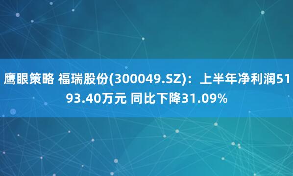 鹰眼策略 福瑞股份(300049.SZ)：上半年净利润5193.40万元 同比下降31.09%