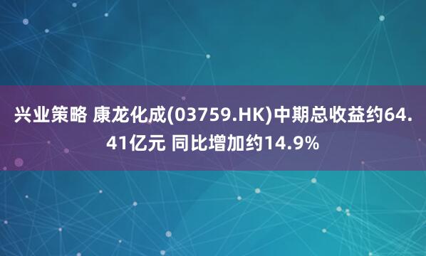 兴业策略 康龙化成(03759.HK)中期总收益约64.41亿元 同比增加约14.9%