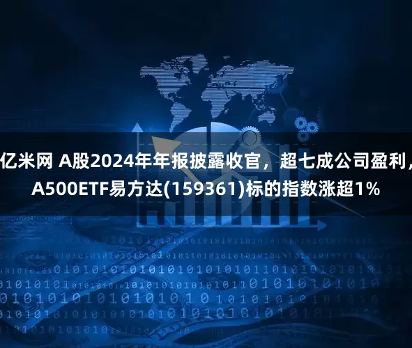 亿米网 A股2024年年报披露收官，超七成公司盈利，A500ETF易方达(159361)标的指数涨超1%