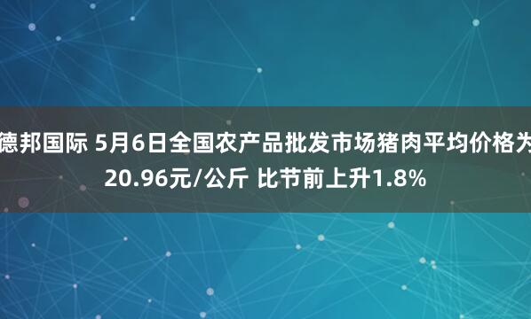 德邦国际 5月6日全国农产品批发市场猪肉平均价格为20.96元/公斤 比节前上升1.8%