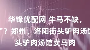 华锋优配网 牛马不缺，驴不够了？郑州、洛阳街头驴肉汤馆卖马肉