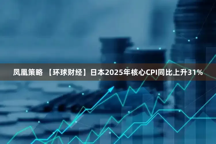 凤凰策略 【环球财经】日本2025年核心CPI同比上升31%