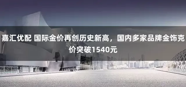 嘉汇优配 国际金价再创历史新高，国内多家品牌金饰克价突破1540元