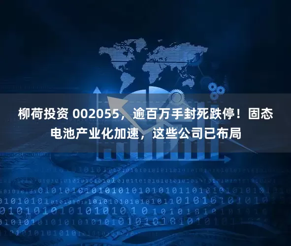 柳荷投资 002055，逾百万手封死跌停！固态电池产业化加速，这些公司已布局