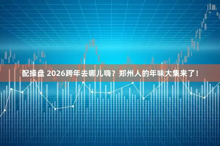 配操盘 2026跨年去哪儿嗨？郑州人的年味大集来了！