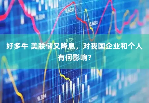 好多牛 美联储又降息，对我国企业和个人有何影响？