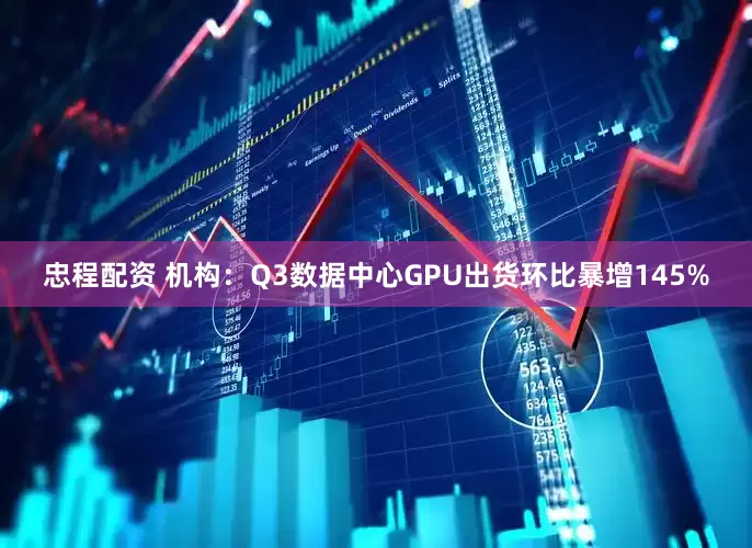忠程配资 机构：Q3数据中心GPU出货环比暴增145%