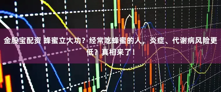 金股宝配资 蜂蜜立大功？经常吃蜂蜜的人，炎症、代谢病风险更低？真相来了！