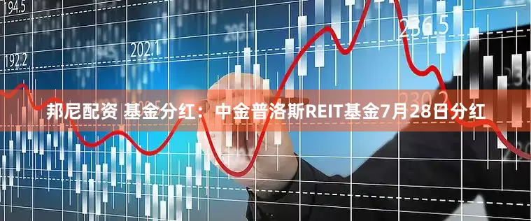 邦尼配资 基金分红：中金普洛斯REIT基金7月28日分红