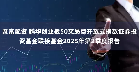 聚富配资 鹏华创业板50交易型开放式指数证券投资基金联接基金2025年第2季度报告